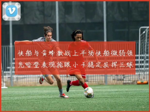 快船与黄蜂激战上半场快船微弱领先哈登表现抢眼小卡稳定发挥三球状态起伏