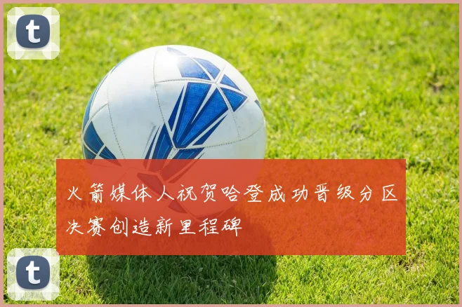 火箭媒体人祝贺哈登成功晋级分区决赛创造新里程碑