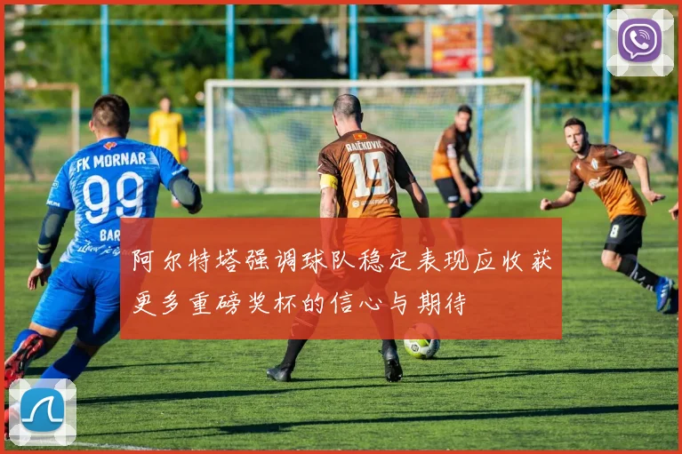 阿尔特塔强调球队稳定表现应收获更多重磅奖杯的信心与期待