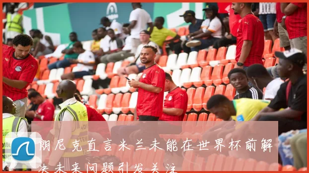 朗尼克直言米兰未能在世界杯前解决未来问题引发关注