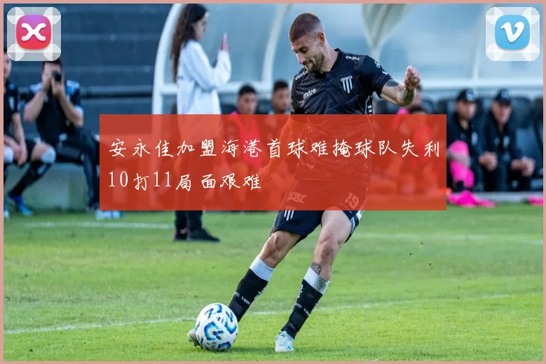 安永佳加盟海港首球难掩球队失利10打11局面艰难