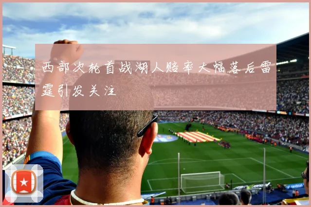西部次轮首战湖人赔率大幅落后雷霆引发关注