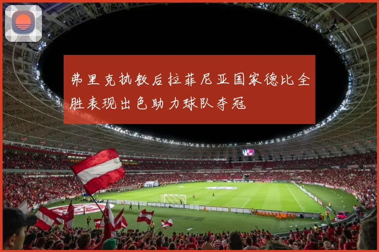 弗里克执教后拉菲尼亚国家德比全胜表现出色助力球队夺冠