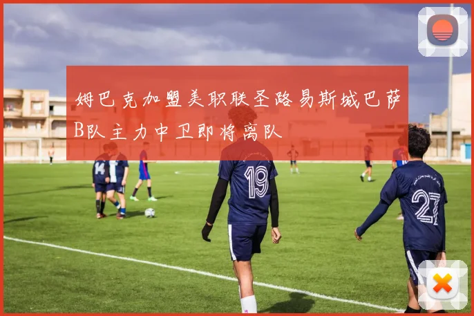 姆巴克加盟美职联圣路易斯城巴萨B队主力中卫即将离队