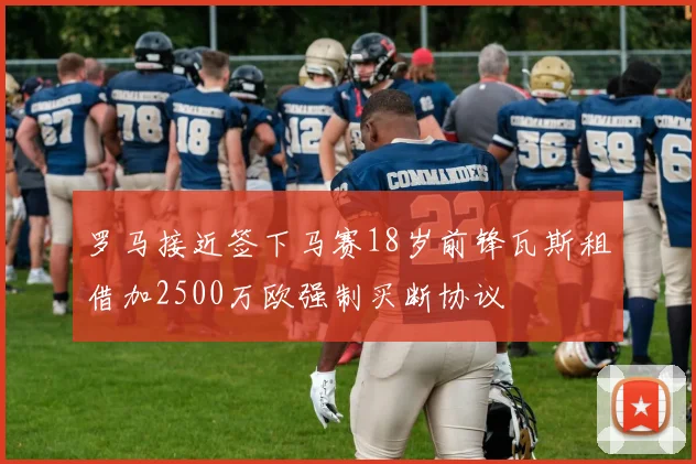 罗马接近签下马赛18岁前锋瓦斯租借加2500万欧强制买断协议