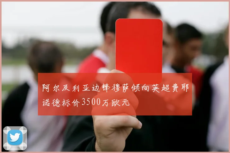阿尔及利亚边锋穆萨倾向英超费耶诺德标价3500万欧元