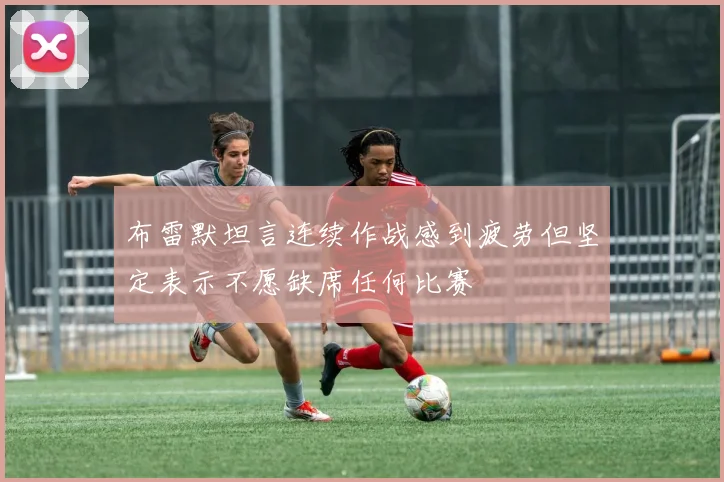 布雷默坦言连续作战感到疲劳但坚定表示不愿缺席任何比赛