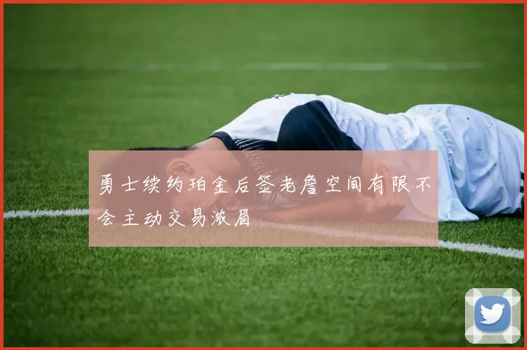 勇士续约珀金后签老詹空间有限不会主动交易浓眉