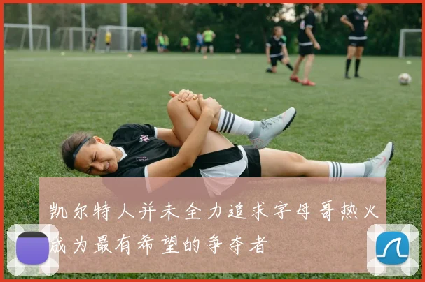 凯尔特人并未全力追求字母哥热火成为最有希望的争夺者