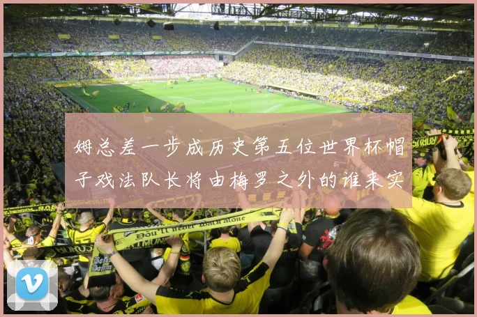 姆总差一步成历史第五位世界杯帽子戏法队长将由梅罗之外的谁来实现