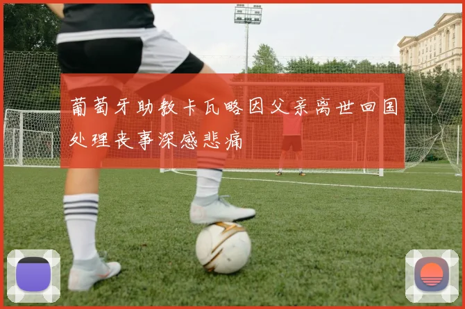 葡萄牙助教卡瓦略因父亲离世回国处理丧事深感悲痛