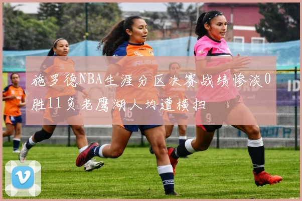 施罗德NBA生涯分区决赛战绩惨淡0胜11负老鹰湖人均遭横扫