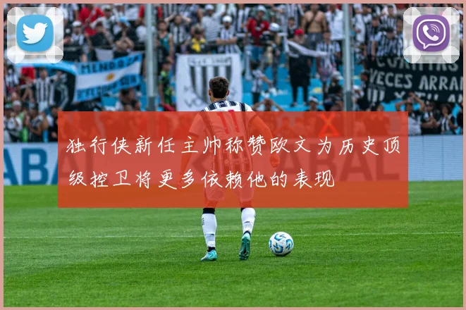 独行侠新任主帅称赞欧文为历史顶级控卫将更多依赖他的表现