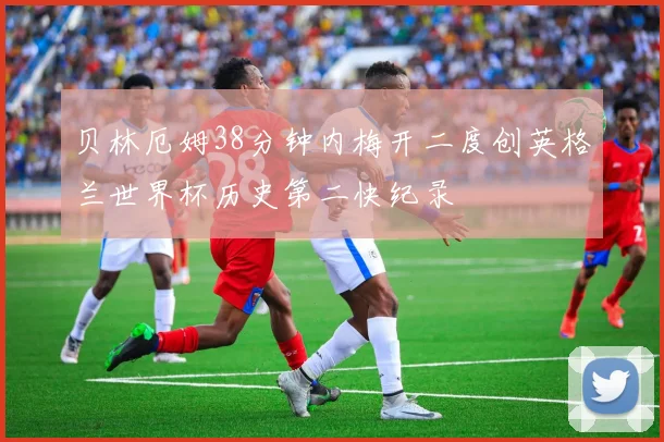 贝林厄姆38分钟内梅开二度创英格兰世界杯历史第二快纪录