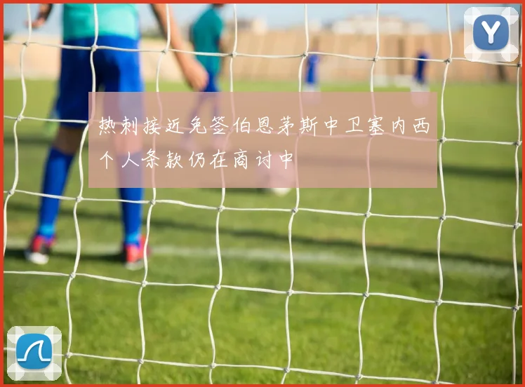 热刺接近免签伯恩茅斯中卫塞内西个人条款仍在商讨中