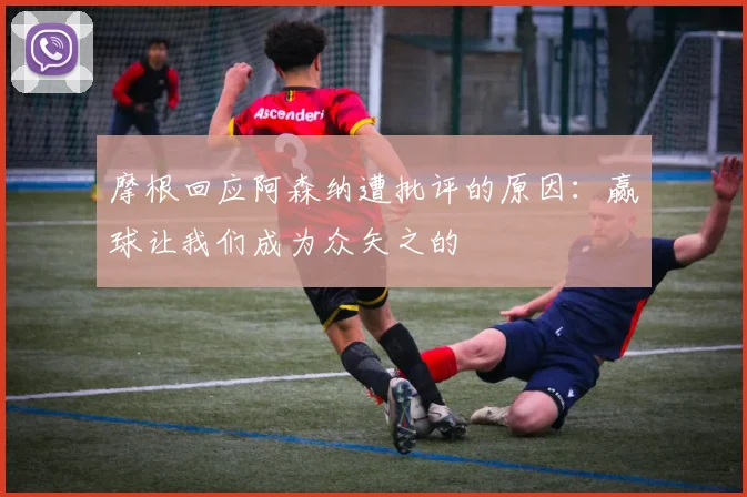 摩根回应阿森纳遭批评的原因：赢球让我们成为众矢之的
