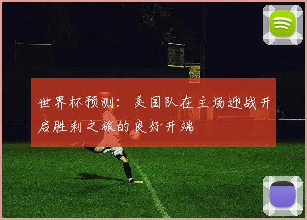 世界杯预测：美国队在主场迎战开启胜利之旅的良好开端