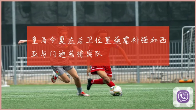 皇马今夏左后卫位置亟需补强加西亚与门迪或将离队