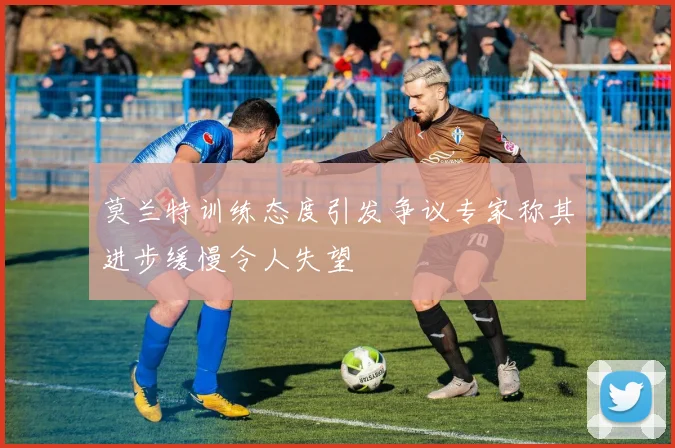 莫兰特训练态度引发争议专家称其进步缓慢令人失望
