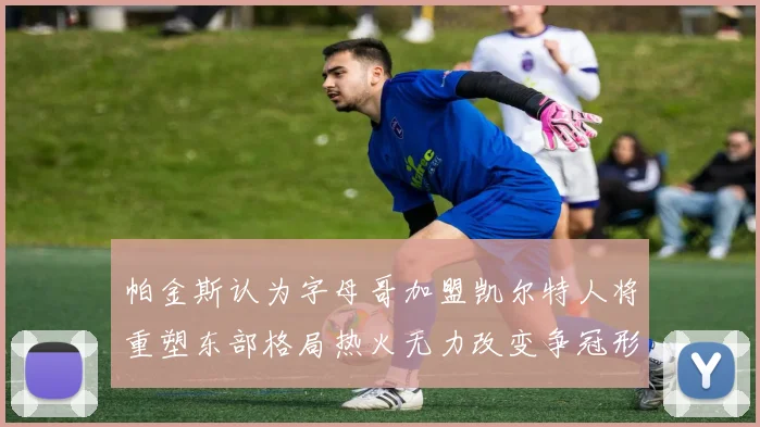 帕金斯认为字母哥加盟凯尔特人将重塑东部格局热火无力改变争冠形势