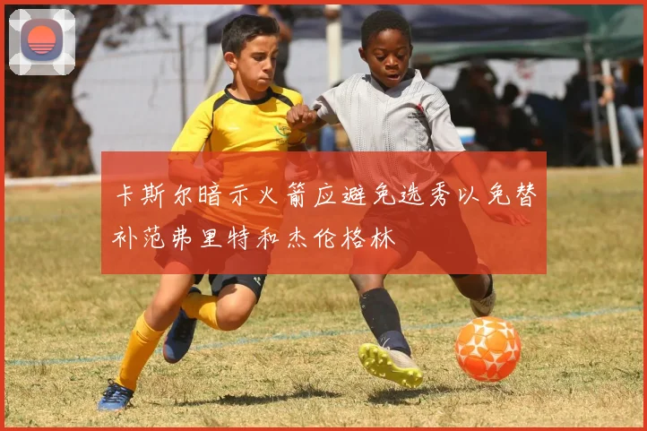 卡斯尔暗示火箭应避免选秀以免替补范弗里特和杰伦格林